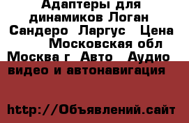 Адаптеры для динамиков Логан, Сандеро, Ларгус › Цена ­ 100 - Московская обл., Москва г. Авто » Аудио, видео и автонавигация   